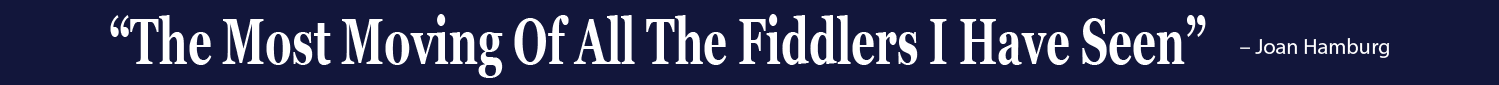 “The Most Moving of all the Fiddlers I Have Seen” - Joan Hamburg